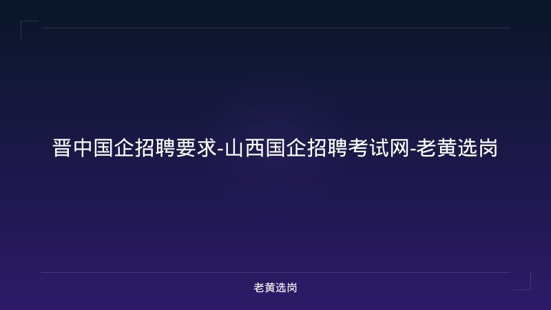 晋中国企招聘要求-山西国企招聘考试网-老黄选岗 - 老黄选岗