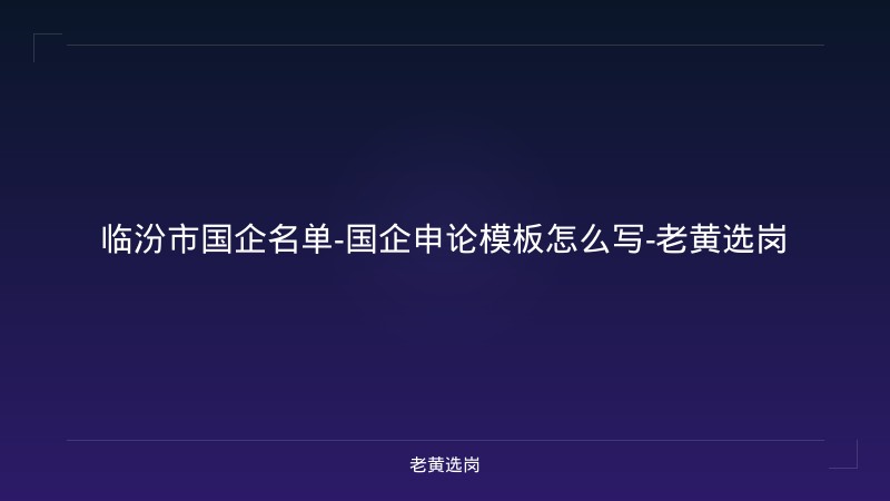临汾市国企名单-国企申论模板怎么写-老黄选岗 - 老黄选岗
