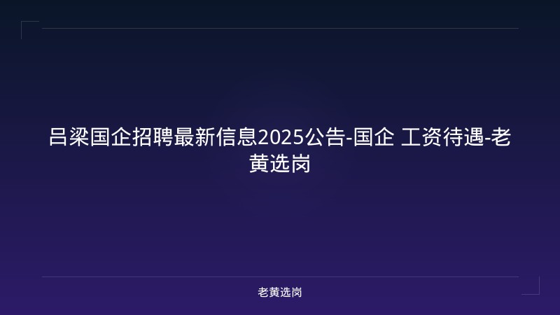 吕梁国企招聘最新信息2025公告-国企 工资待遇-老黄选岗 - 老黄选岗