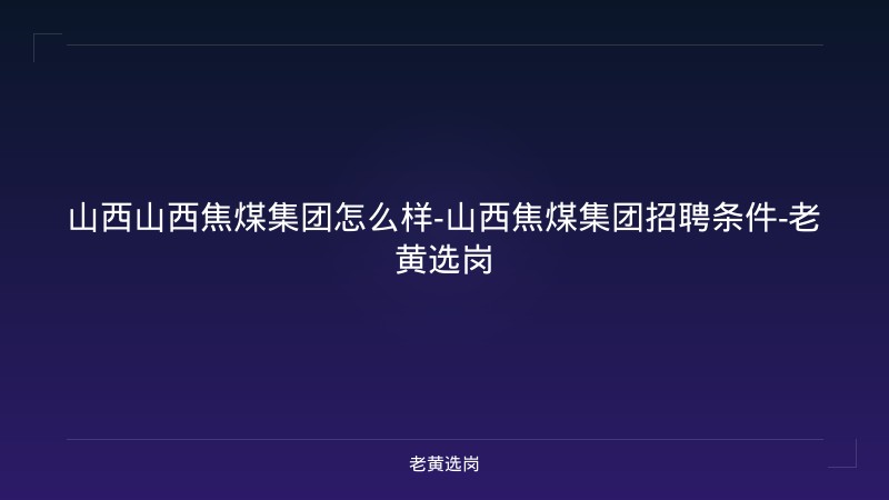 山西山西焦煤集团怎么样-山西焦煤集团招聘条件-老黄选岗 - 老黄选岗