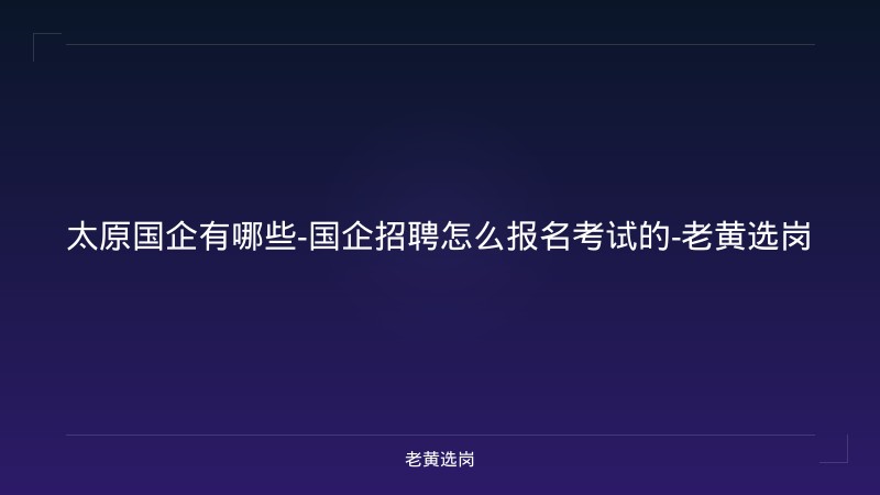 太原国企有哪些-国企招聘怎么报名考试的-老黄选岗 - 老黄选岗