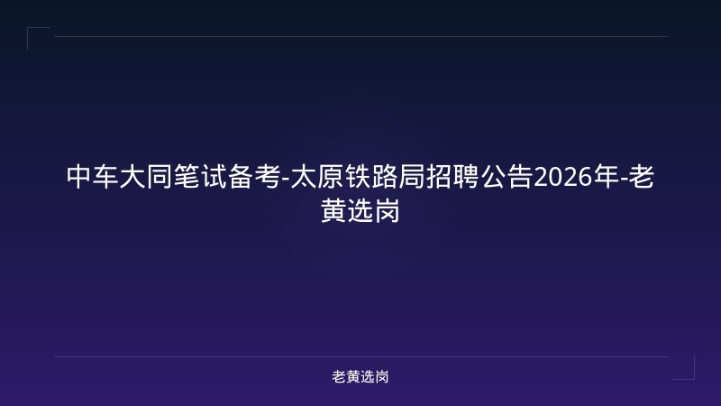 中车大同笔试备考-太原铁路局招聘公告2026年-老黄选岗 - 老黄选岗
