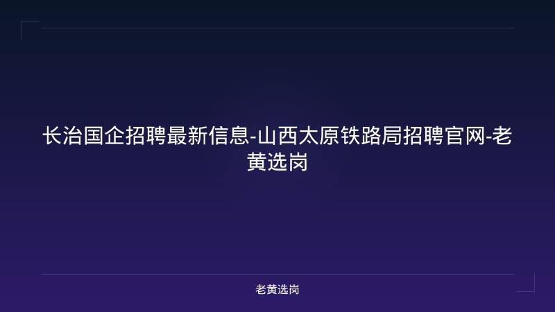 长治国企招聘最新信息-山西太原铁路局招聘官网-老黄选岗 - 老黄选岗