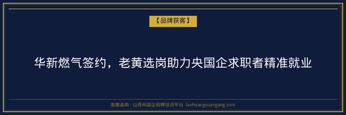 华新燃气签约，老黄选岗助力央国企求职者精准就业 - 老黄选岗