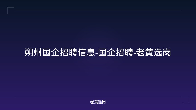 朔州国企招聘信息-国企招聘-老黄选岗 - 老黄选岗