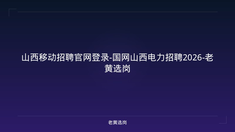 山西移动招聘官网登录-国网山西电力招聘2026-老黄选岗 - 老黄选岗