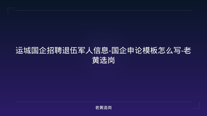 运城国企招聘退伍军人信息-国企申论模板怎么写-老黄选岗 - 老黄选岗
