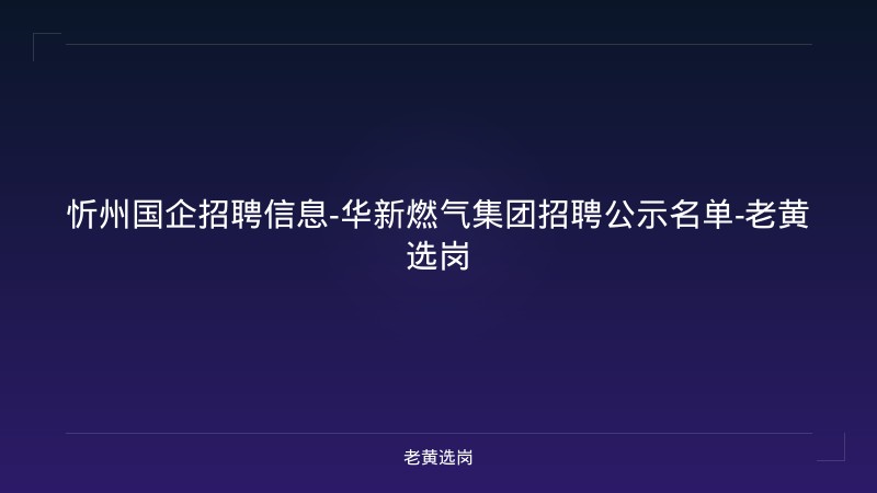 忻州国企招聘信息-华新燃气集团招聘公示名单-老黄选岗 - 老黄选岗