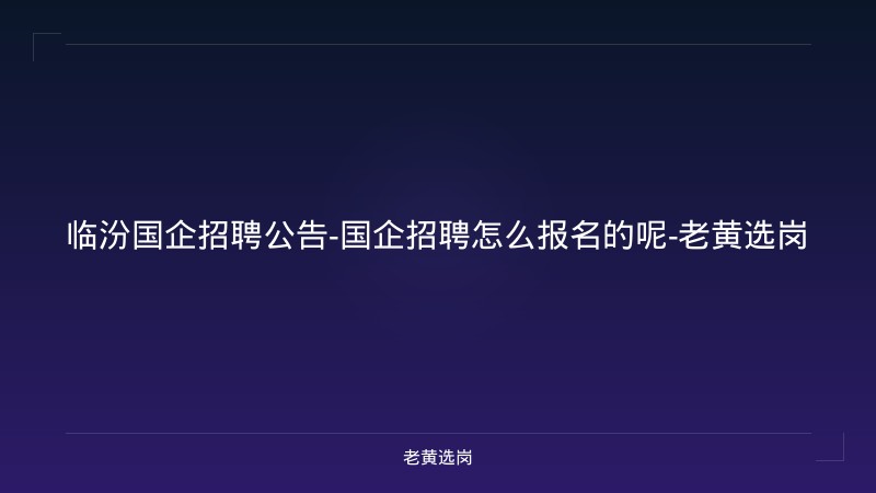 临汾国企招聘公告-国企招聘怎么报名的呢-老黄选岗 - 老黄选岗