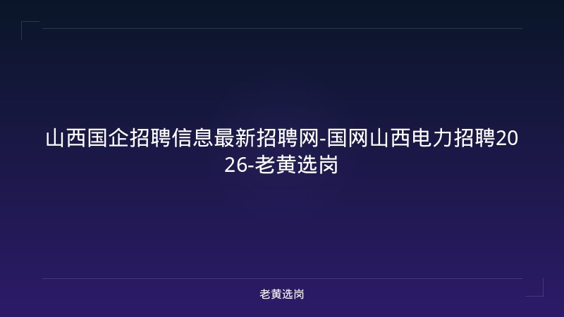 山西国企招聘信息最新招聘网-国网山西电力招聘2026-老黄选岗 - 老黄选岗