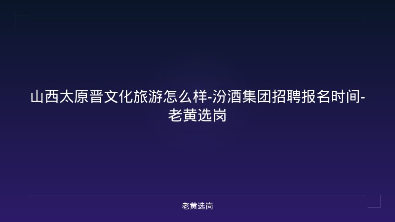 山西太原晋文化旅游怎么样-汾酒集团招聘报名时间-老黄选岗 - 老黄选岗