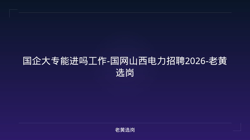 国企大专能进吗工作-国网山西电力招聘2026-老黄选岗 - 老黄选岗