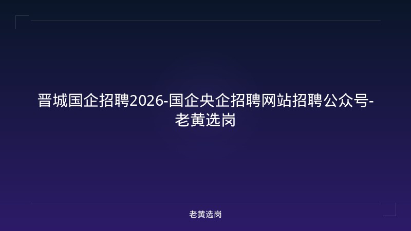 晋城国企招聘2026-国企央企招聘网站招聘公众号-老黄选岗 - 老黄选岗