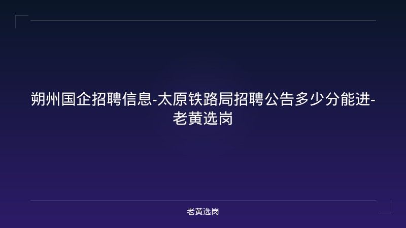 朔州国企招聘信息-太原铁路局招聘公告多少分能进-老黄选岗 - 老黄选岗