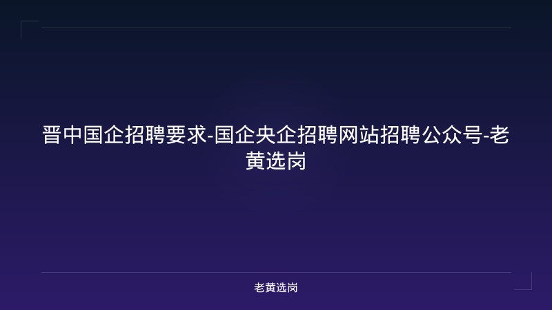 晋中国企招聘要求-国企央企招聘网站招聘公众号-老黄选岗 - 老黄选岗
