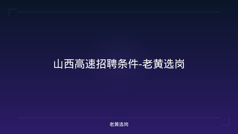山西高速招聘条件-老黄选岗 - 老黄选岗