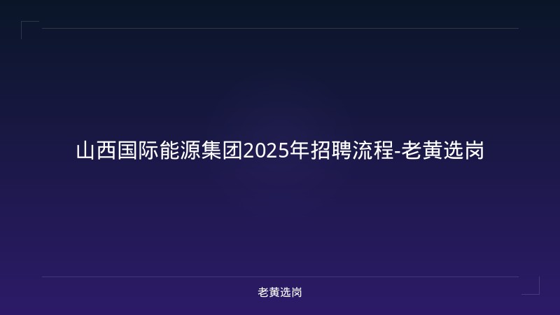 山西国际能源集团2025年招聘流程-老黄选岗 - 老黄选岗
