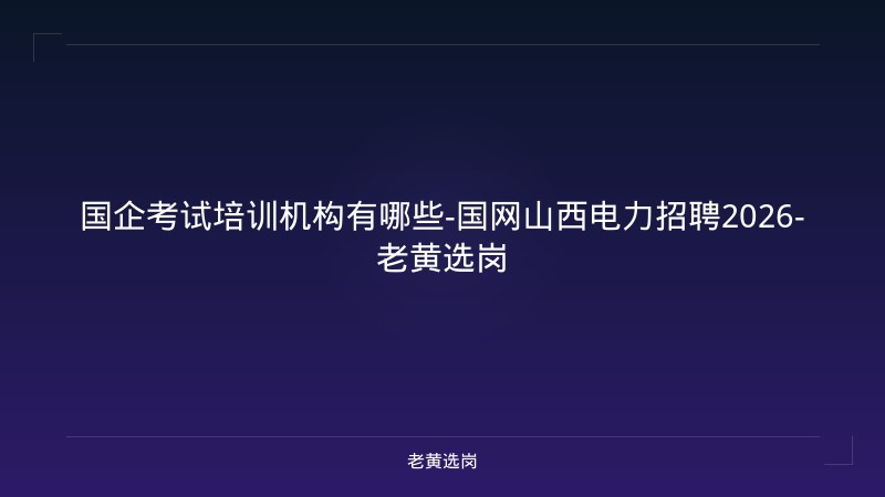 国企考试培训机构有哪些-国网山西电力招聘2026-老黄选岗 - 老黄选岗