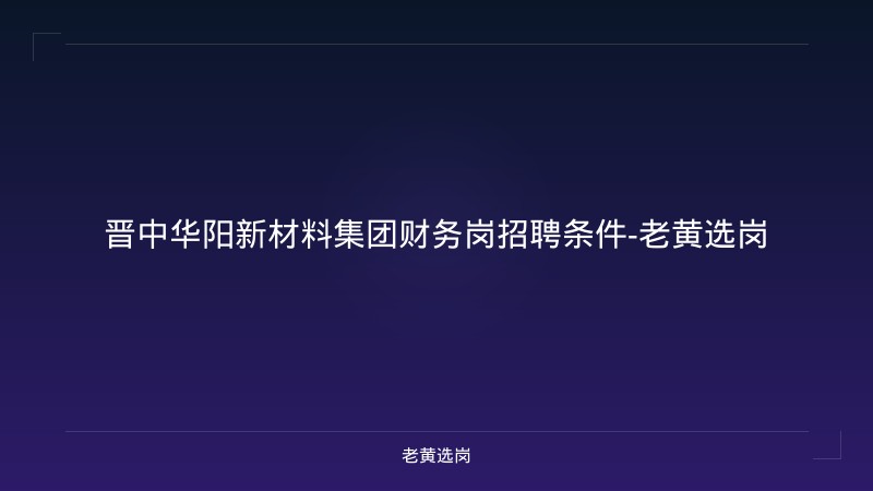 晋中华阳新材料集团财务岗招聘条件-老黄选岗 - 老黄选岗