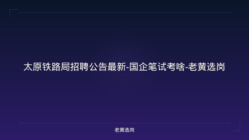 太原铁路局招聘公告最新-国企笔试考啥-老黄选岗 - 老黄选岗