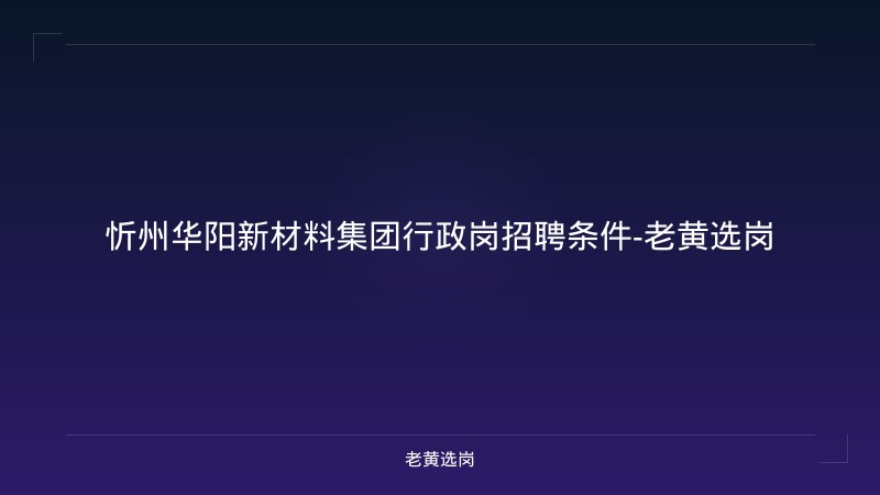 忻州华阳新材料集团行政岗招聘条件-老黄选岗 - 老黄选岗
