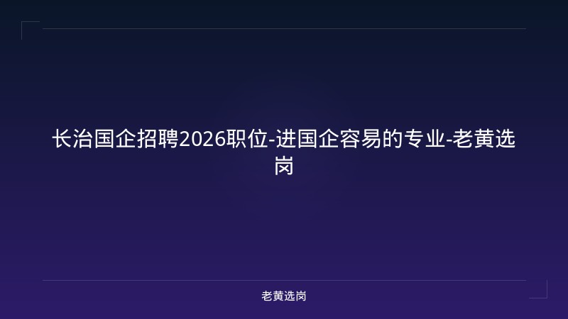 长治国企招聘2026职位-进国企容易的专业-老黄选岗 - 老黄选岗