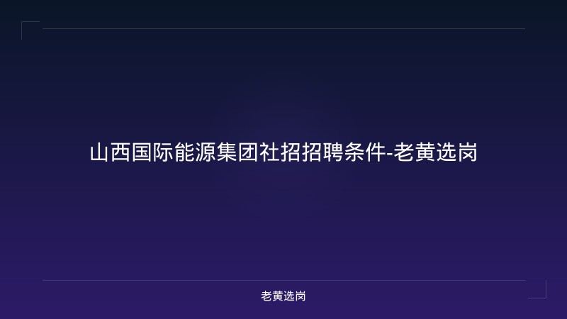山西国际能源集团社招招聘条件-老黄选岗 - 老黄选岗