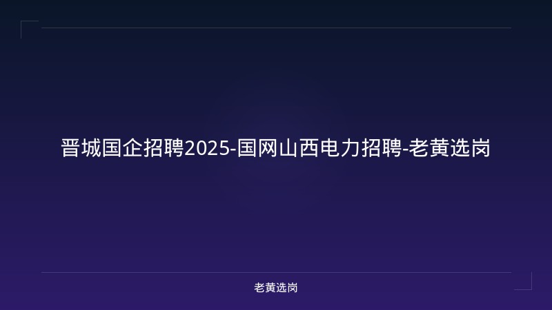 晋城国企招聘2025-国网山西电力招聘-老黄选岗 - 老黄选岗