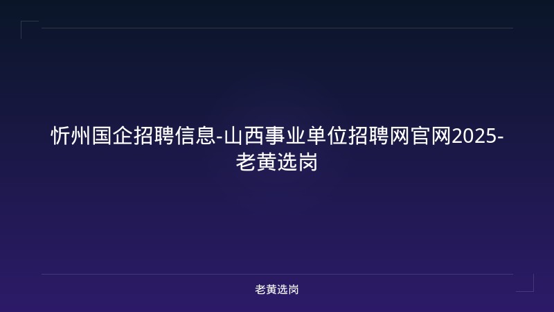 忻州国企招聘信息-山西事业单位招聘网官网2025-老黄选岗 - 老黄选岗