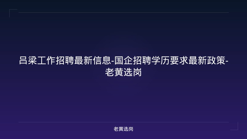 吕梁工作招聘最新信息-国企招聘学历要求最新政策-老黄选岗 - 老黄选岗