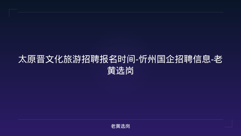 太原晋文化旅游招聘报名时间-忻州国企招聘信息-老黄选岗 - 老黄选岗