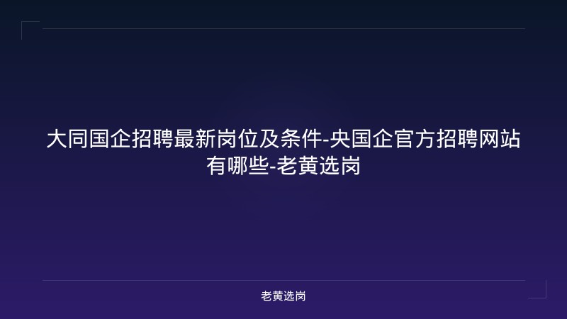 大同国企招聘最新岗位及条件-央国企官方招聘网站有哪些-老黄选岗 - 老黄选岗