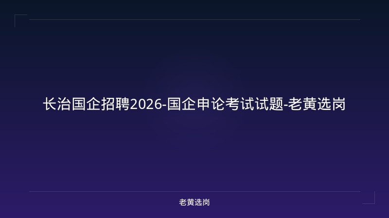 长治国企招聘2026-国企申论考试试题-老黄选岗 - 老黄选岗