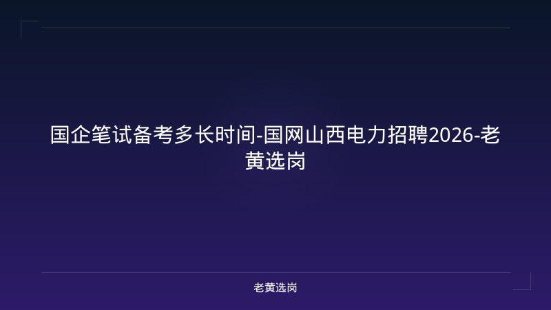国企笔试备考多长时间-国网山西电力招聘2026-老黄选岗 - 老黄选岗