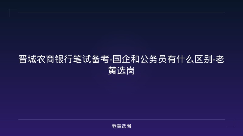 晋城农商银行笔试备考-国企和公务员有什么区别-老黄选岗 - 老黄选岗
