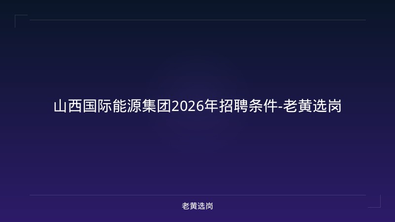 山西国际能源集团2026年招聘条件-老黄选岗 - 老黄选岗