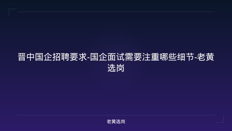 晋中国企招聘要求-国企面试需要注重哪些细节-老黄选岗 - 老黄选岗