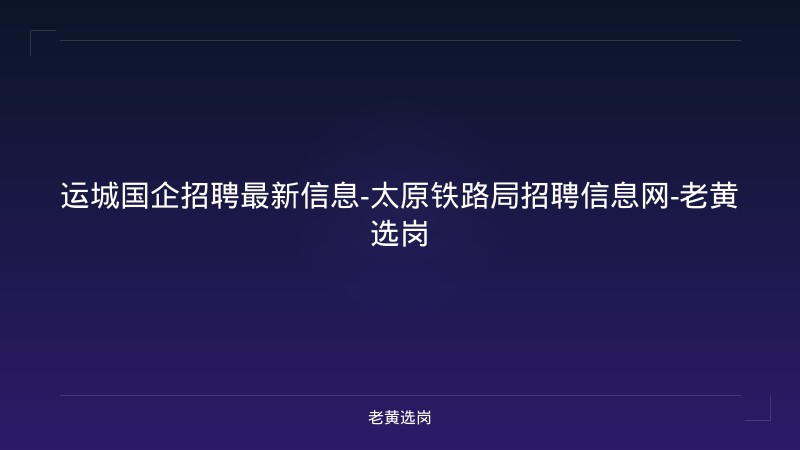 运城国企招聘最新信息-太原铁路局招聘信息网-老黄选岗 - 老黄选岗