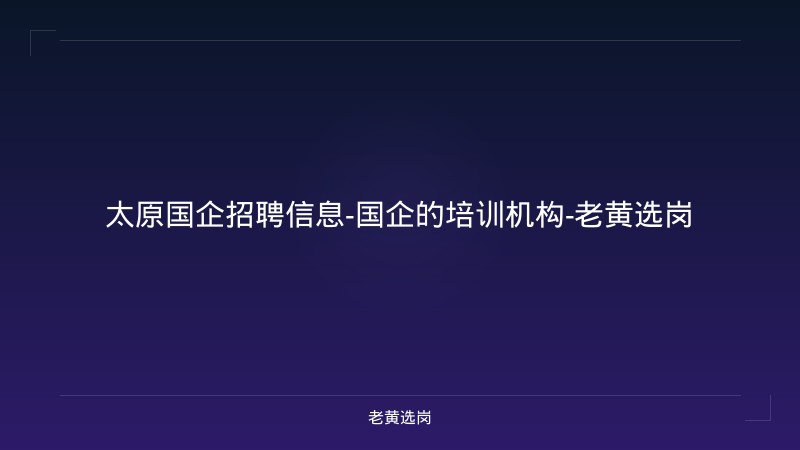 太原国企招聘信息-国企的培训机构-老黄选岗 - 老黄选岗
