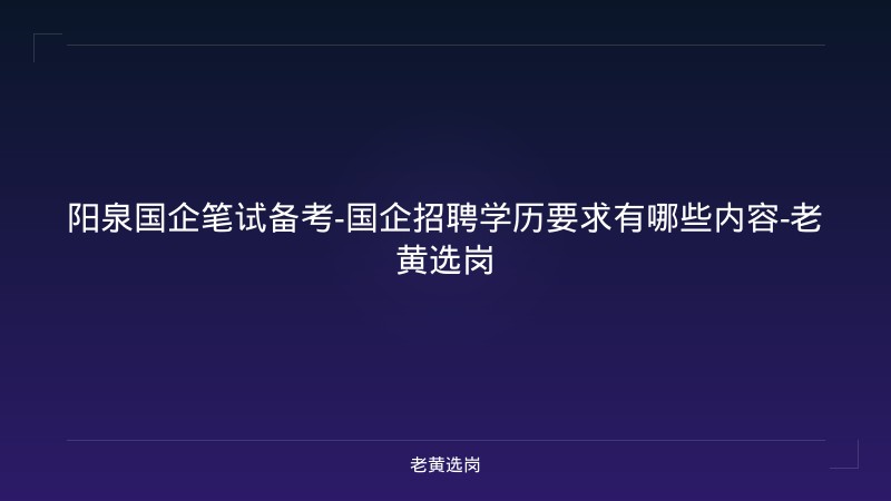阳泉国企笔试备考-国企招聘学历要求有哪些内容-老黄选岗 - 老黄选岗