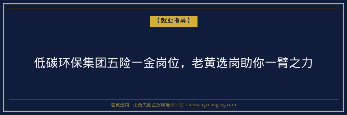 低碳环保集团五险一金岗位,老黄选岗助你一臂之力 - 老黄选岗