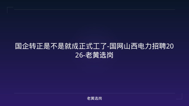 国企转正是不是就成正式工了-国网山西电力招聘2026-老黄选岗 - 老黄选岗