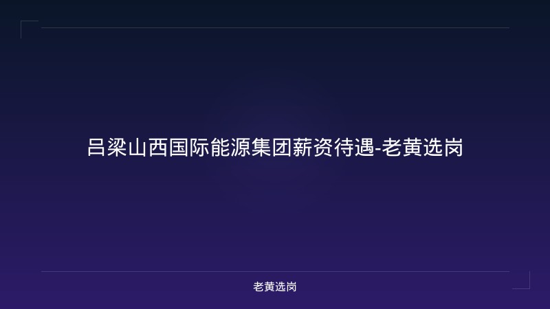 吕梁山西国际能源集团薪资待遇-老黄选岗 - 老黄选岗