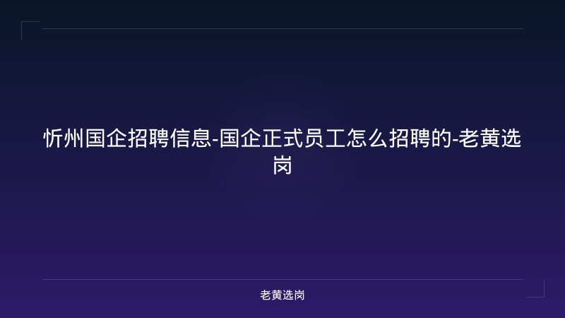 忻州国企招聘信息-国企正式员工怎么招聘的-老黄选岗 - 老黄选岗