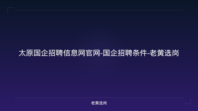 太原国企招聘信息网官网-国企招聘条件-老黄选岗 - 老黄选岗
