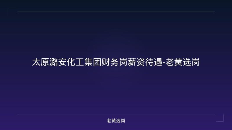 太原潞安化工集团财务岗薪资待遇-老黄选岗 - 老黄选岗