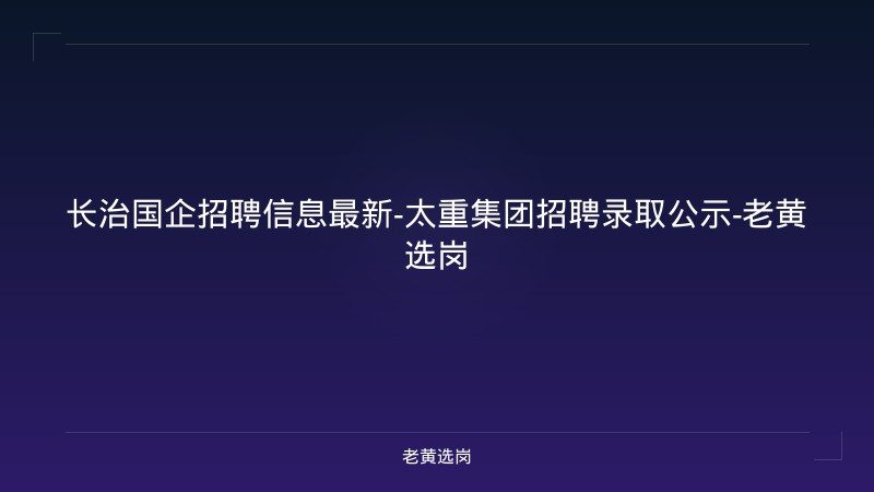 长治国企招聘信息最新-太重集团招聘录取公示-老黄选岗 - 老黄选岗