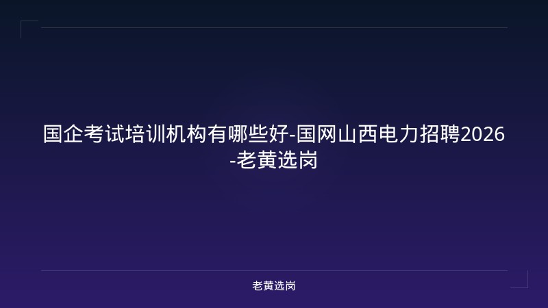 国企考试培训机构有哪些好-国网山西电力招聘2026-老黄选岗 - 老黄选岗