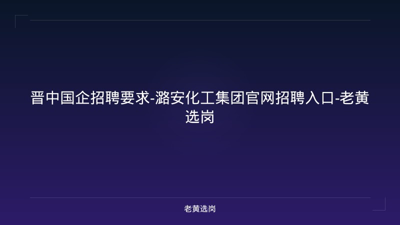 晋中国企招聘要求-潞安化工集团官网招聘入口-老黄选岗 - 老黄选岗