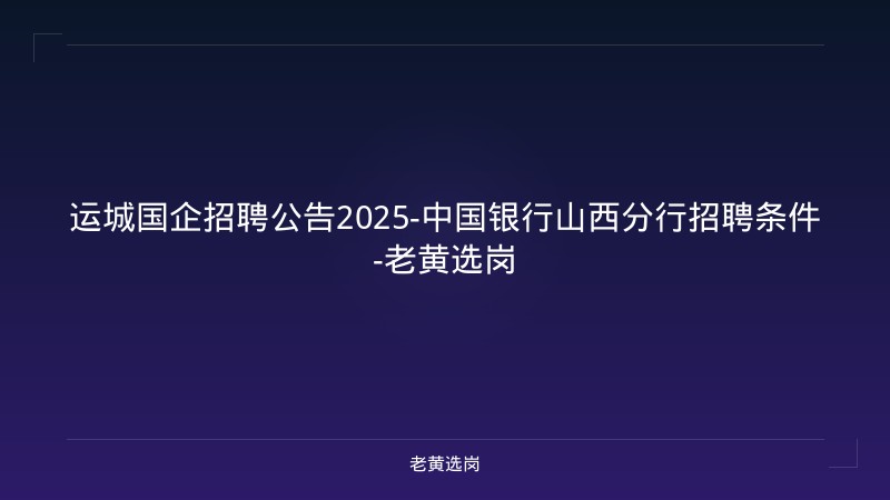 运城国企招聘公告2025-中国银行山西分行招聘条件-老黄选岗 - 老黄选岗